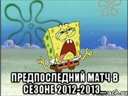  предпоследний матч в сезоне 2012-2013..., Мем Спанч Боб плачет