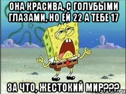 она красива, с голубыми глазами, но ей 22 а тебе 17 за что, жестокий мир???, Мем Спанч Боб плачет