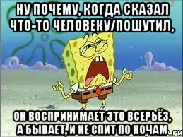 ну почему, когда сказал что-то человеку/пошутил, он воспринимает это всерьёз, а бывает, и не спит по ночам