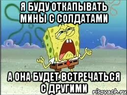 я буду откапывать мины с солдатами а она будет встречаться с другими, Мем Спанч Боб плачет