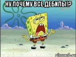 ну почему все дебилы!? , Мем Спанч Боб плачет