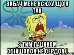 вибач мене ксюха що я так з тим пациком обійшовся.не сердся ), Мем Спанч Боб плачет