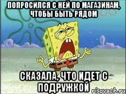 попросился с ней по магазинам, чтобы быть рядом сказала, что идет с подружкой, Мем Спанч Боб плачет