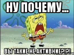 ну почему... вы такие не активние?!?!, Мем Спанч Боб плачет