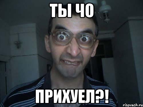 ты чо прихуел?!