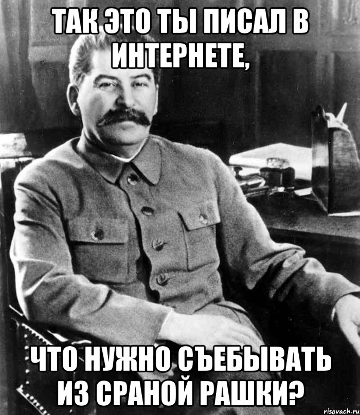 так это ты писал в интернете, что нужно съебывать из сраной рашки?, Мем  иосиф сталин