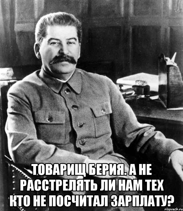  товарищ берия. а не расстрелять ли нам тех кто не посчитал зарплату?, Мем  иосиф сталин