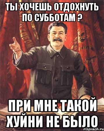 ты хочешь отдохнуть по субботам ? при мне такой хуйни не было, Мем  сталин цветной