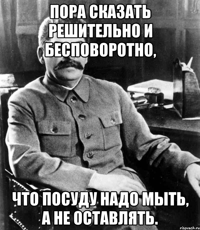 пора сказать решительно и бесповоротно, что посуду надо мыть, а не оставлять., Мем  иосиф сталин