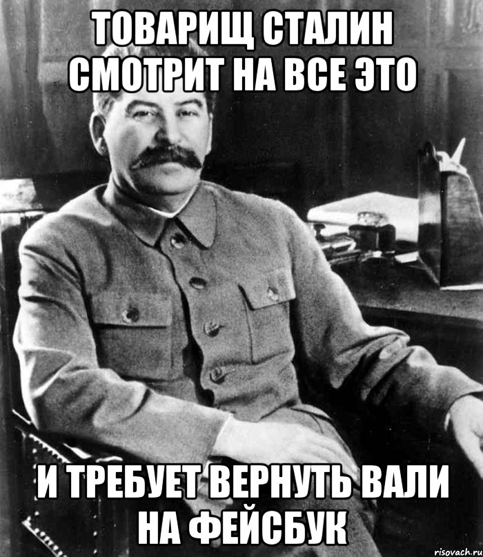 товарищ сталин смотрит на все это и требует вернуть вали на фейсбук, Мем  иосиф сталин