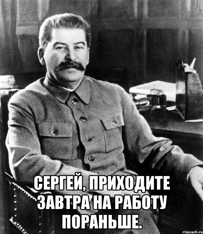  сергей, приходите завтра на работу пораньше., Мем  иосиф сталин