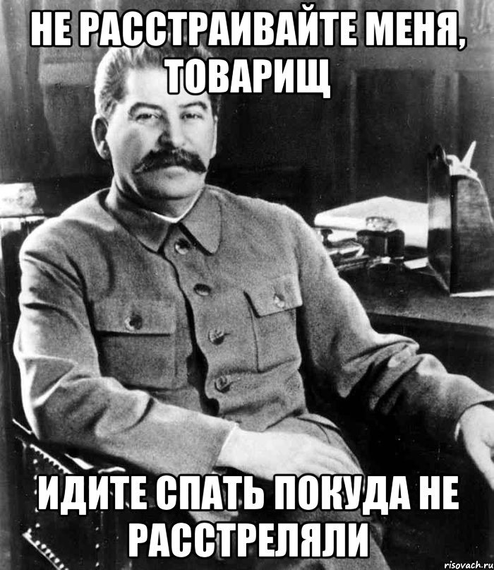 не расстраивайте меня, товарищ идите спать покуда не расстреляли, Мем  иосиф сталин