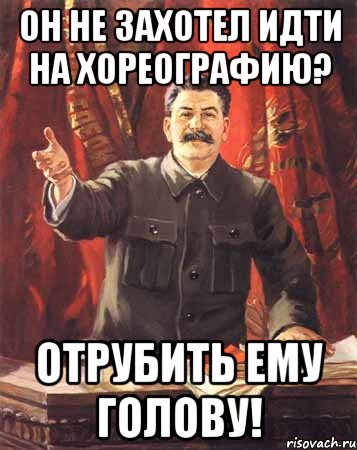 он не захотел идти на хореографию? отрубить ему голову!, Мем  сталин цветной