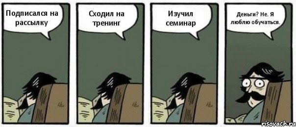 Подписался на рассылку Сходил на тренинг Изучил семинар Деньги? Не. Я люблю обучаться., Комикс Staredad