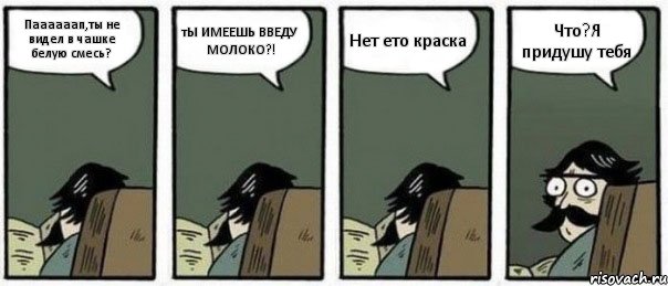 Паааааап,ты не видел в чашке белую смесь? тЫ ИМЕЕШЬ ВВЕДУ МОЛОКО?! Нет ето краска Что?Я придушу тебя, Комикс Staredad