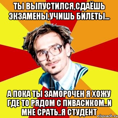 ты выпустился,сдаёшь экзамены,учишь билеты... а пока ты заморочен я хожу где то рядом с пивасиком..и мне срать..я студент, Мем   Студент практикант