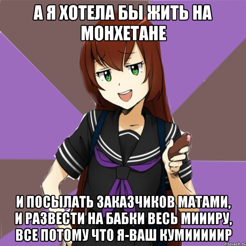 а я хотела бы жить на монхетане и посылать заказчиков матами, и развести на бабки весь миииру, все потому что я-ваш кумииииир