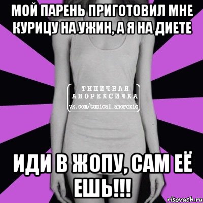 мой парень приготовил мне курицу на ужин, а я на диете иди в жопу, сам её ешь!!!, Мем Типичная анорексичка