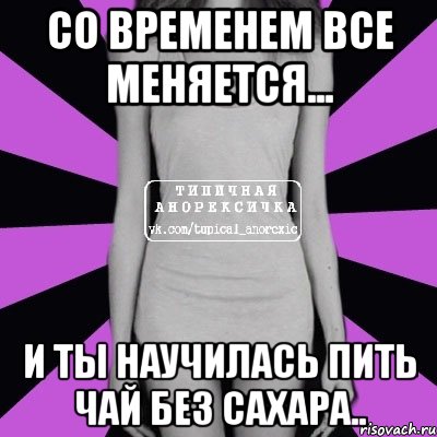 со временем все меняется... и ты научилась пить чай без сахара.., Мем Типичная анорексичка