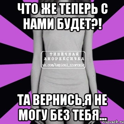 что же теперь с нами будет?! та вернись,я не могу без тебя..., Мем Типичная анорексичка