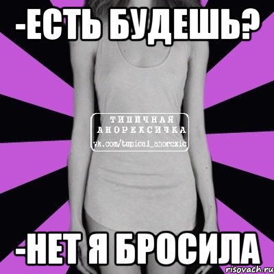 -есть будешь? -нет я бросила, Мем Типичная анорексичка