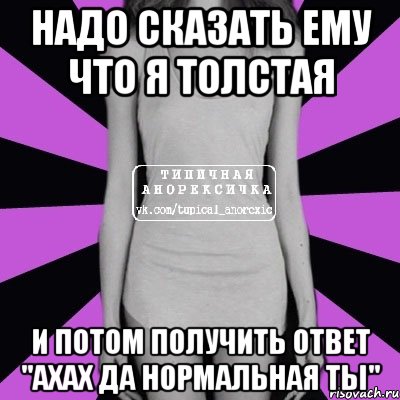 надо сказать ему что я толстая и потом получить ответ "ахах да нормальная ты", Мем Типичная анорексичка