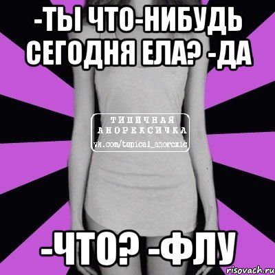 -ты что-нибудь сегодня ела? -да -что? -флу, Мем Типичная анорексичка