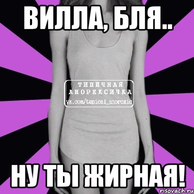 вилла, бля.. ну ты жирная!, Мем Типичная анорексичка