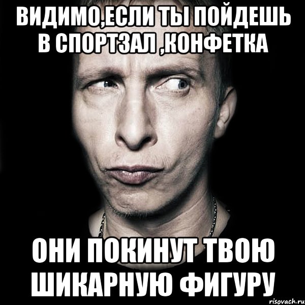 видимо,если ты пойдешь в спортзал ,конфетка они покинут твою шикарную фигуру, Мем  Типичный Охлобыстин