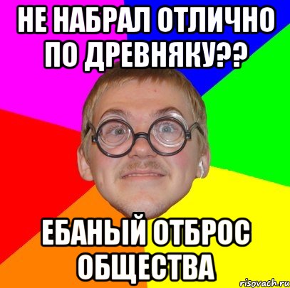 не набрал отлично по древняку?? ебаный отброс общества, Мем Типичный ботан