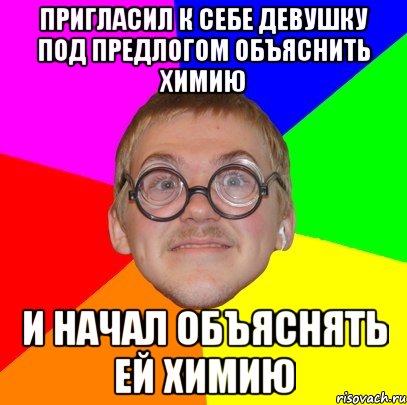 пригласил к себе девушку под предлогом объяснить химию и начал объяснять ей химию, Мем Типичный ботан