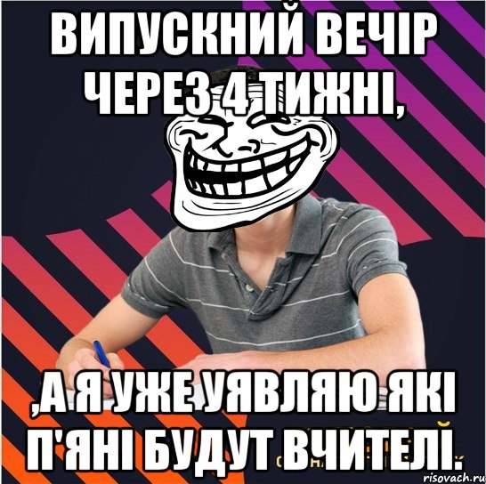 випускний вечір через 4 тижні, ,а я уже уявляю які п'яні будут вчителі., Мем Типовий одинадцятикласник