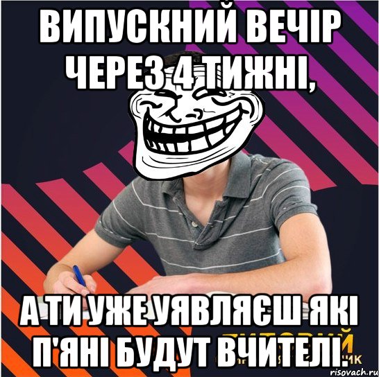 випускний вечір через 4 тижні, а ти уже уявляєш які п'яні будут вчителі., Мем Типовий одинадцятикласник