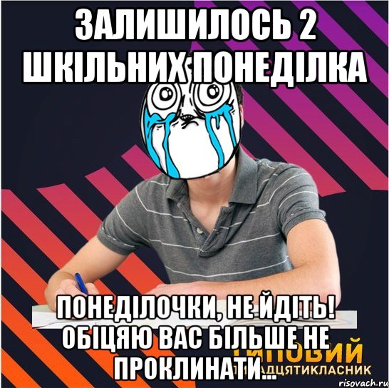 залишилось 2 шкільних понеділка понеділочки, не йдіть! обіцяю вас більше не проклинати...