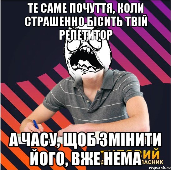 те саме почуття, коли страшенно бісить твій репетитор а часу, щоб змінити його, вже нема, Мем Типовий одинадцятикласник