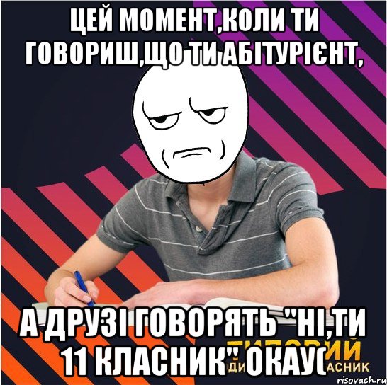 цей момент,коли ти говориш,що ти абітурієнт, а друзі говорять "ні,ти 11 класник" окау(