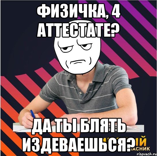 физичка, 4 аттестате? да ты блять издеваешься?