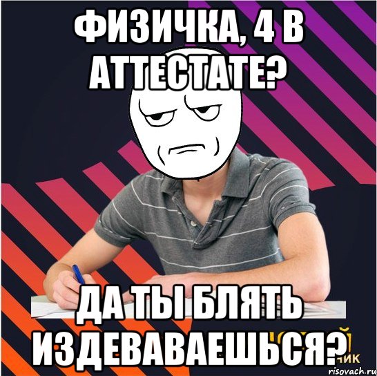 физичка, 4 в аттестате? да ты блять издеваваешься?