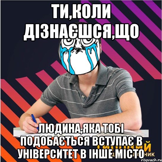 ти,коли дізнаєшся,що людина,яка тобі подобається вступає в університет в інше місто, Мем Типовий одинадцятикласник