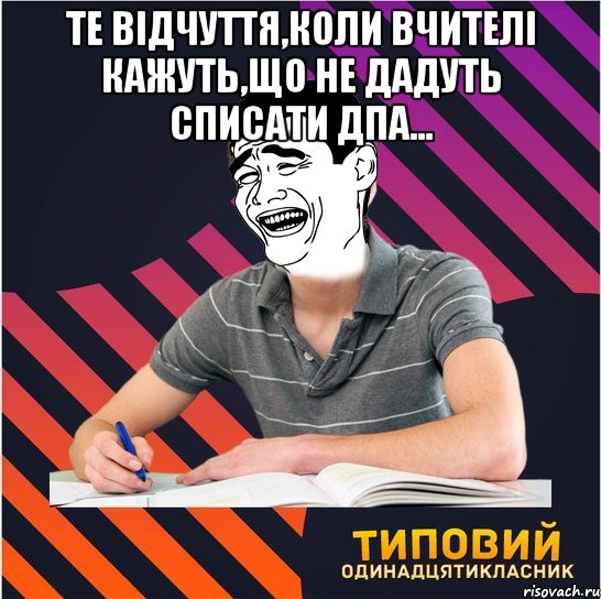 те відчуття,коли вчителі кажуть,що не дадуть списати дпа... 