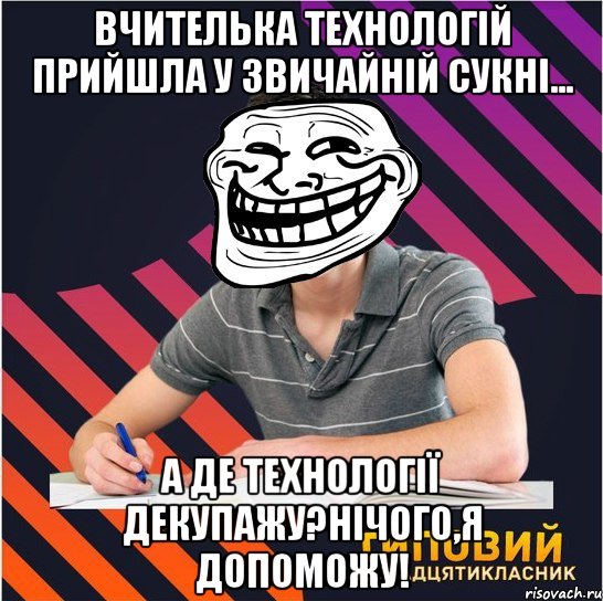 вчителька технологій прийшла у звичайній сукні... а де технології декупажу?нічого,я допоможу!, Мем Типовий одинадцятикласник