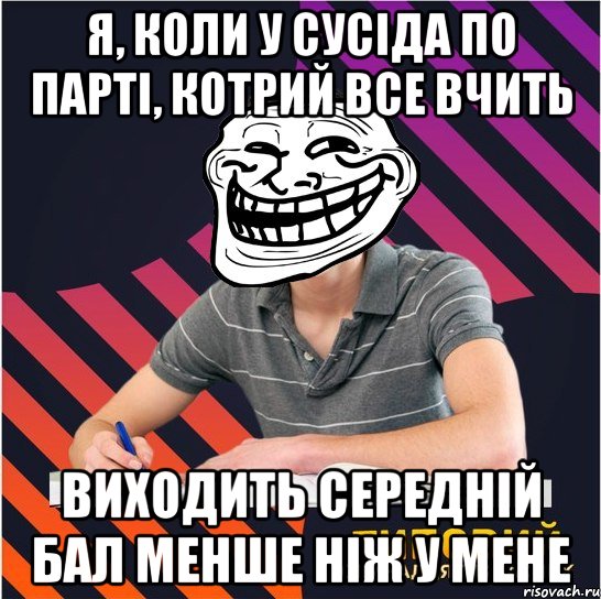 я, коли у сусіда по парті, котрий все вчить виходить середній бал менше ніж у мене, Мем Типовий одинадцятикласник