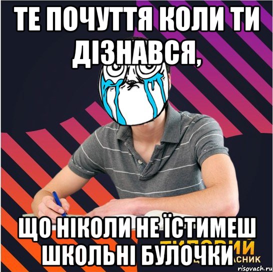 те почуття коли ти дізнався, що ніколи не їстимеш школьні булочки