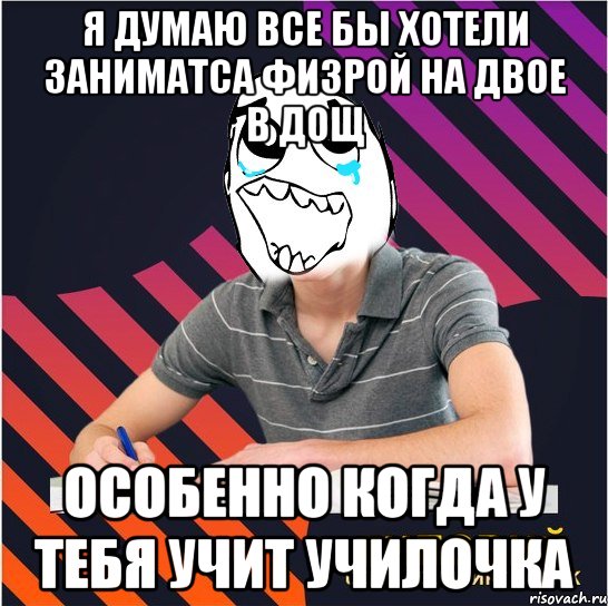 я думаю все бы хотели заниматса физрой на двое в дощ особенно когда у тебя учит училочка, Мем Типовий одинадцятикласник