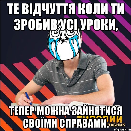 те відчуття коли ти зробив усі уроки, тепер можна зайнятися своїми справами.