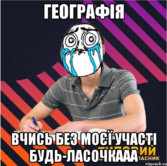 географія вчись без моєї участі будь-ласочкааа, Мем Типовий одинадцятикласник