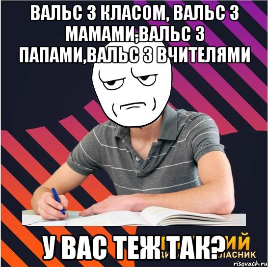 вальс з класом, вальс з мамами,вальс з папами,вальс з вчителями у вас теж так?