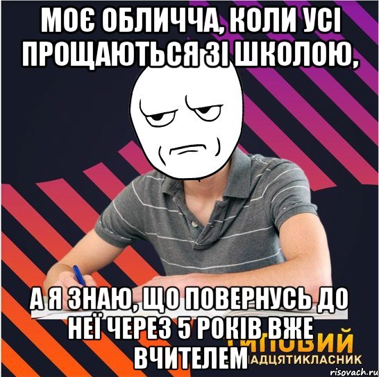 моє обличча, коли усі прощаються зі школою, а я знаю, що повернусь до неї через 5 років вже вчителем