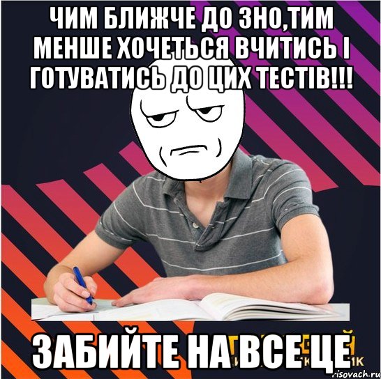 чим ближче до зно,тим менше хочеться вчитись і готуватись до цих тестів!!! забийте на все це