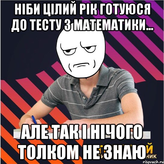 ніби цілий рік готуюся до тесту з математики... але так і нічого толком не знаю